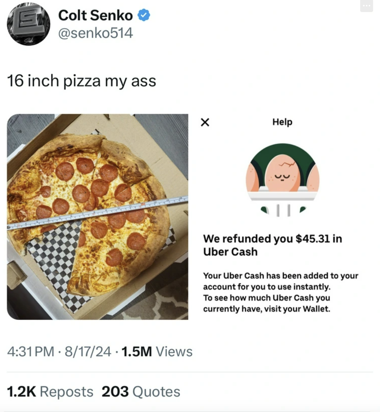 bun - Colt Senko 16 inch pizza my ass Help We refunded you $45.31 in Uber Cash Your Uber Cash has been added to your account for you to use instantly. To see how much Uber Cash you currently have, visit your Wallet. 81724 1.5M Views Reposts 203 Quotes